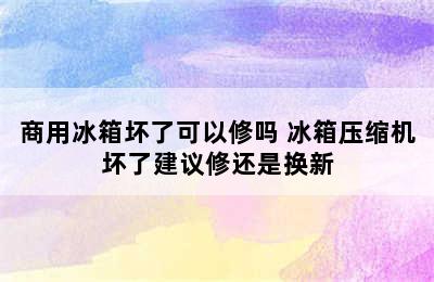 商用冰箱坏了可以修吗 冰箱压缩机坏了建议修还是换新